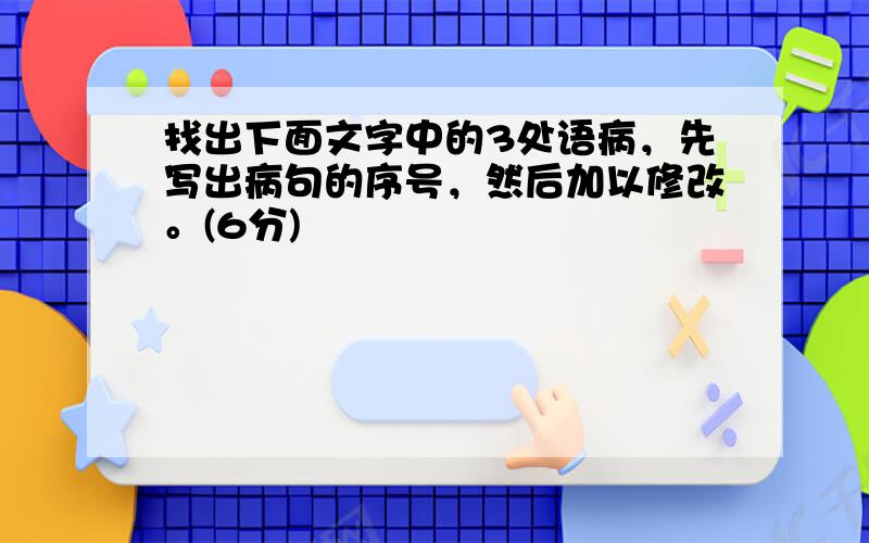 找出下面文字中的3处语病，先写出病句的序号，然后加以修改。(6分)