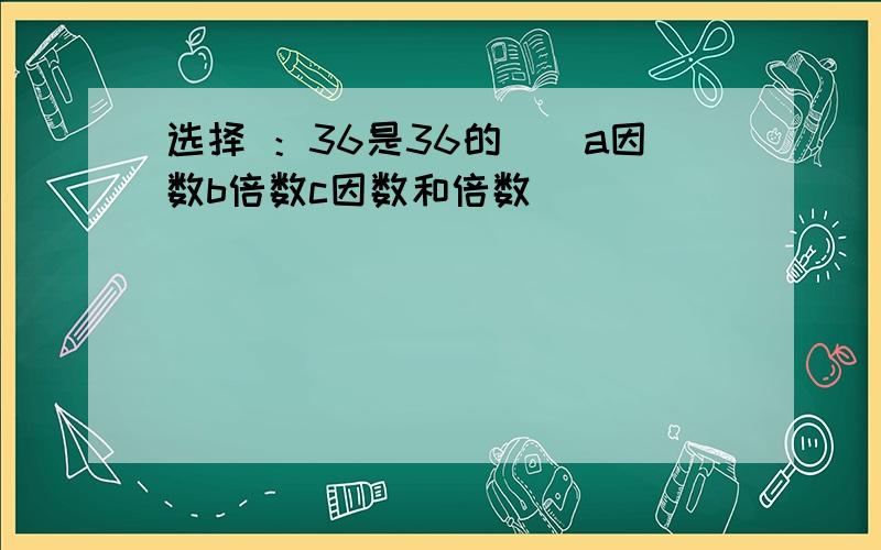 选择 ：36是36的()a因数b倍数c因数和倍数