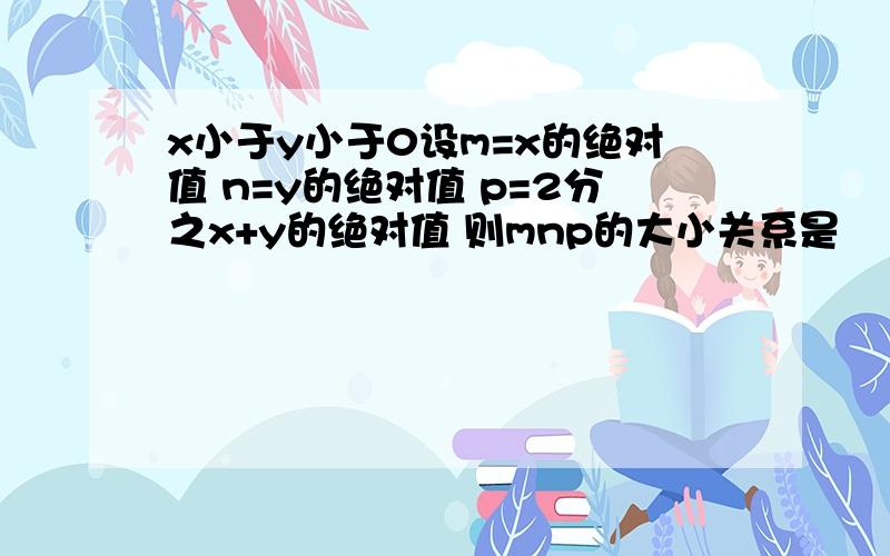 x小于y小于0设m=x的绝对值 n=y的绝对值 p=2分之x+y的绝对值 则mnp的大小关系是