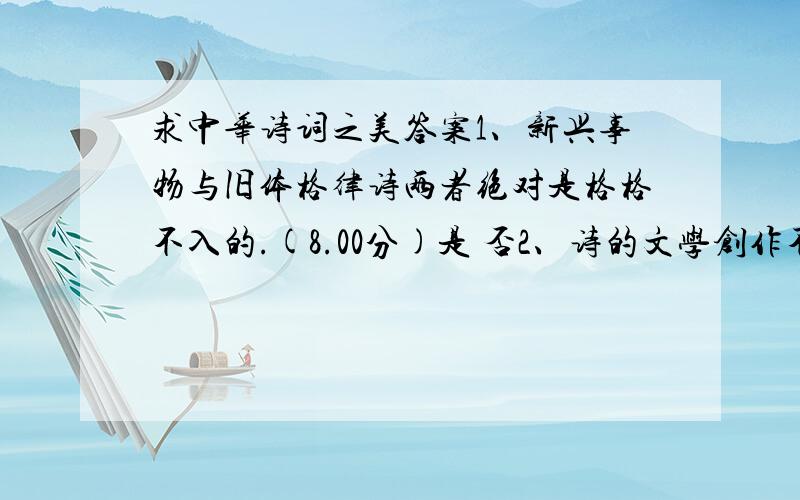 求中华诗词之美答案1、新兴事物与旧体格律诗两者绝对是格格不入的.(8.00分)是 否2、诗的文学创作不论言志还是抒情,都