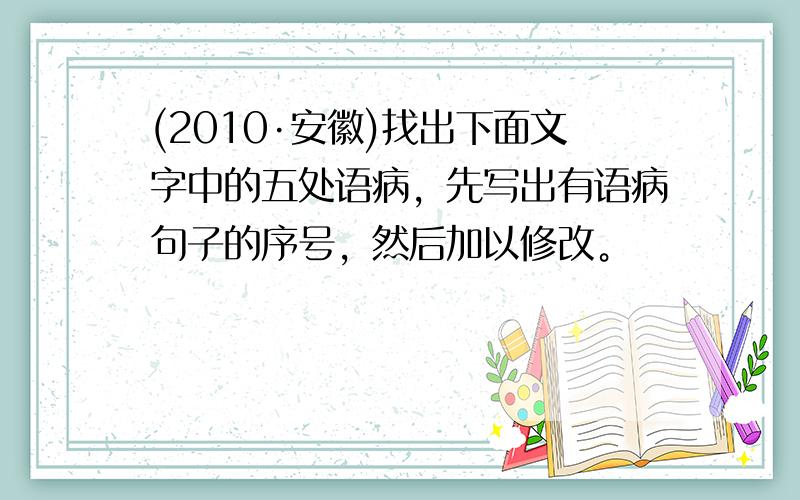 (2010·安徽)找出下面文字中的五处语病，先写出有语病句子的序号，然后加以修改。