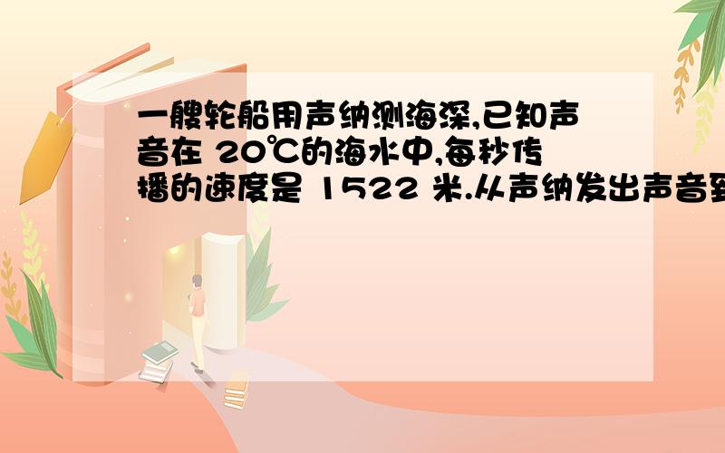 一艘轮船用声纳测海深,已知声音在 20℃的海水中,每秒传播的速度是 1522 米.从声纳发出声音到感知回声仅用0.35秒