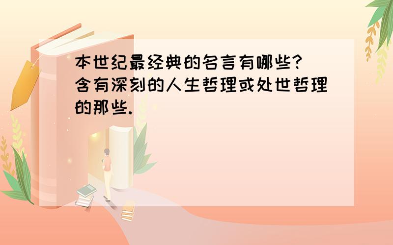 本世纪最经典的名言有哪些?（含有深刻的人生哲理或处世哲理的那些.）