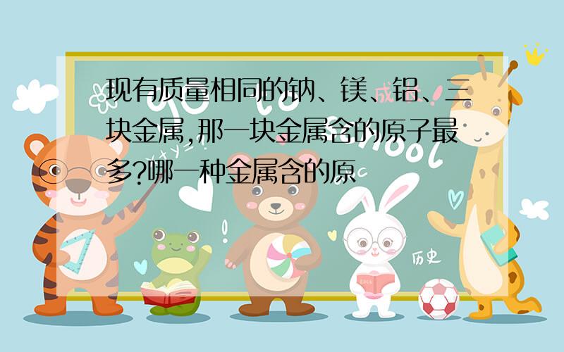 现有质量相同的钠、镁、铝、三块金属,那一块金属含的原子最多?哪一种金属含的原