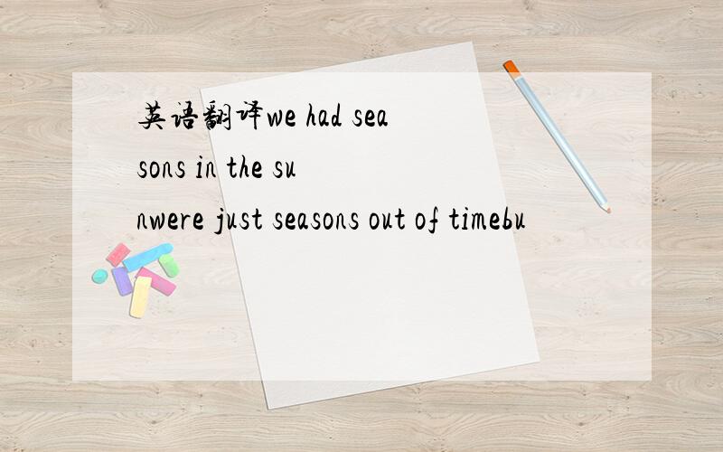 英语翻译we had seasons in the sunwere just seasons out of timebu