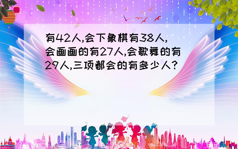 有42人,会下象棋有38人,会画画的有27人,会歌舞的有29人,三项都会的有多少人?