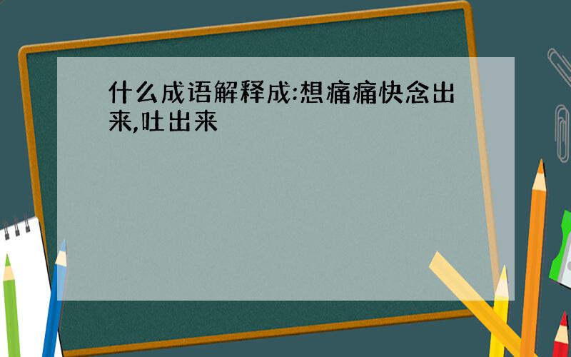 什么成语解释成:想痛痛快念出来,吐出来