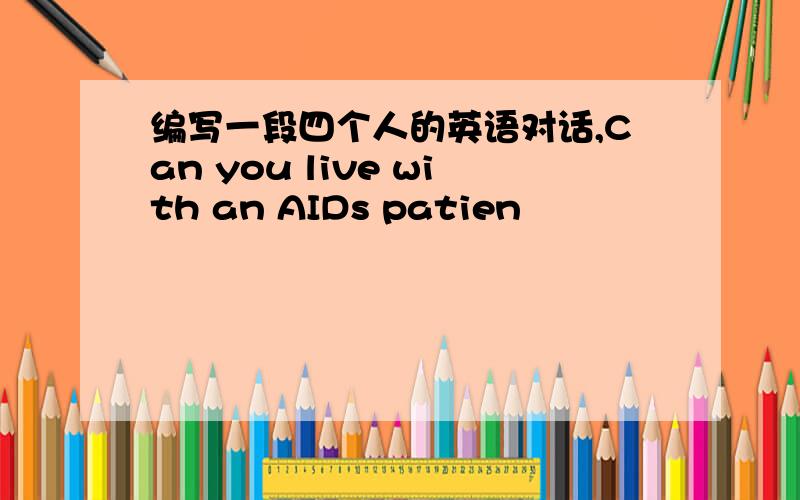 编写一段四个人的英语对话,Can you live with an AIDs patien