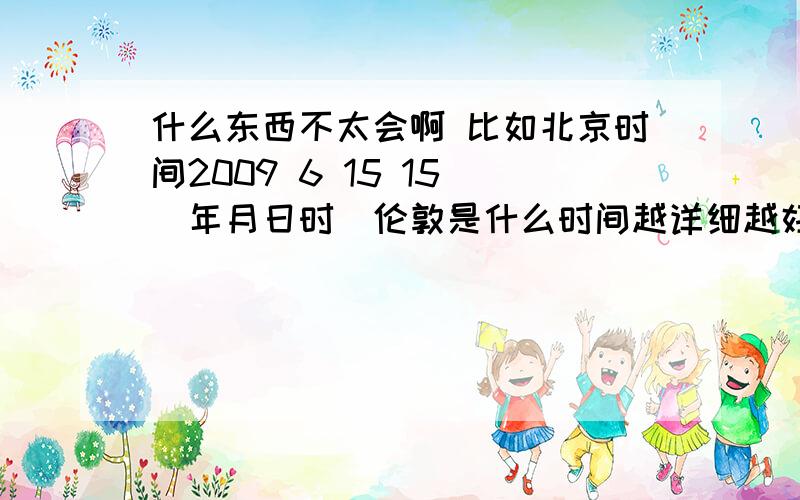 什么东西不太会啊 比如北京时间2009 6 15 15 （年月日时）伦敦是什么时间越详细越好啊