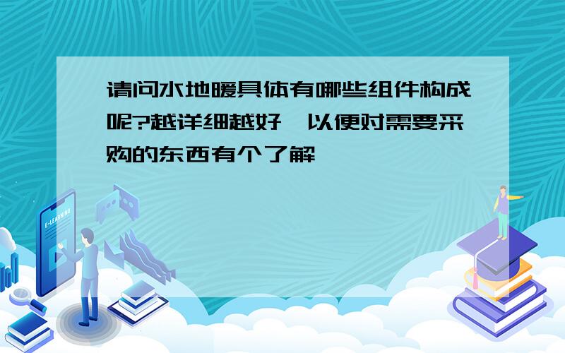 请问水地暖具体有哪些组件构成呢?越详细越好,以便对需要采购的东西有个了解