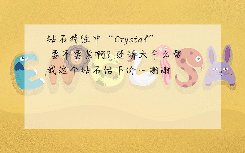 钻石特性中“Crystal” 要不要紧啊? 还请大牛么帮我这个钻石估下价～谢谢