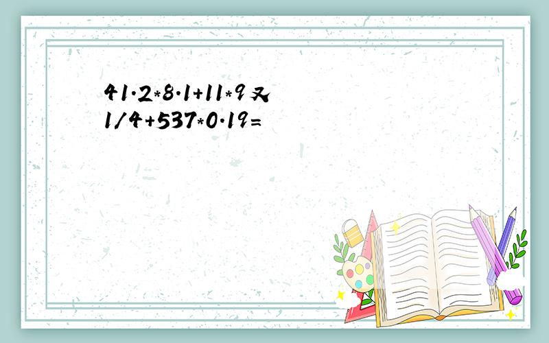 41.2*8.1+11*9又1/4+537*0.19=