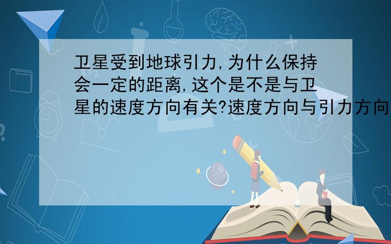 卫星受到地球引力,为什么保持会一定的距离,这个是不是与卫星的速度方向有关?速度方向与引力方向垂直