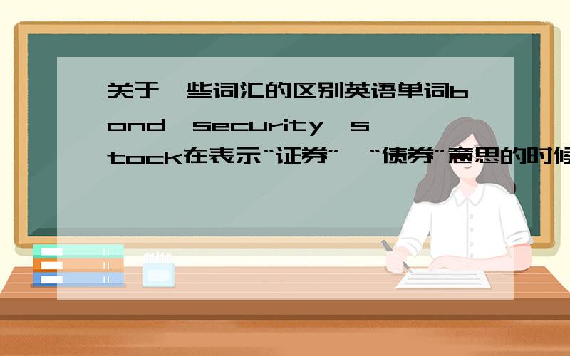 关于一些词汇的区别英语单词bond,security,stock在表示“证券”、“债券”意思的时候有什么区别呢?越详细越