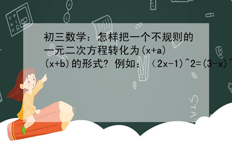 初三数学：怎样把一个不规则的一元二次方程转化为(x+a)(x+b)的形式? 例如：（2x-1)^2=(3-x)^2