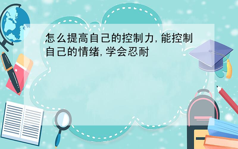 怎么提高自己的控制力,能控制自己的情绪,学会忍耐