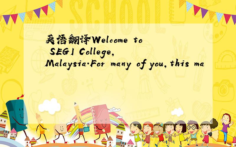 英语翻译Welcome to SEGI College,Malaysia.For many of you,this ma