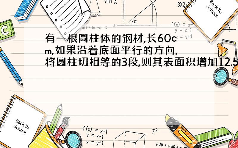 有一根圆柱体的钢材,长60cm,如果沿着底面平行的方向,将圆柱切相等的3段,则其表面积增加12.56平方厘米