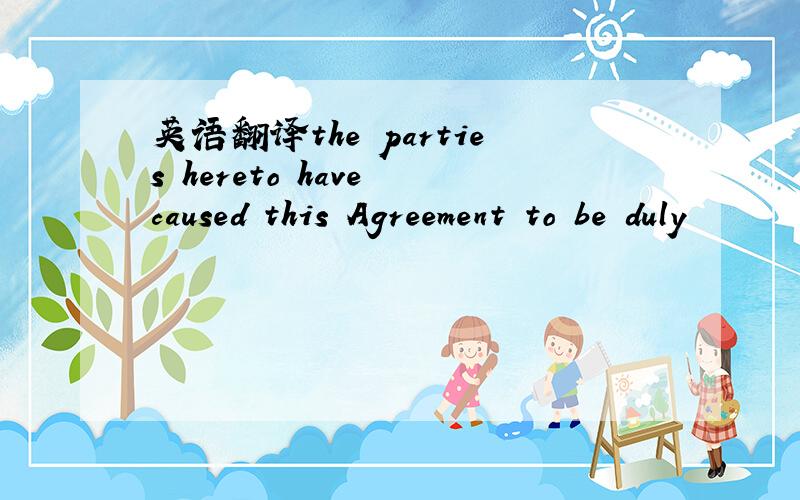 英语翻译the parties hereto have caused this Agreement to be duly