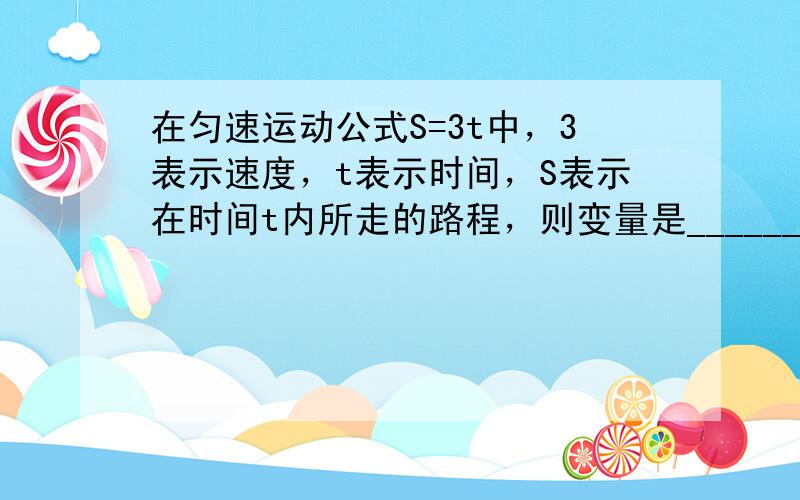 在匀速运动公式S=3t中，3表示速度，t表示时间，S表示在时间t内所走的路程，则变量是______，常量是______．