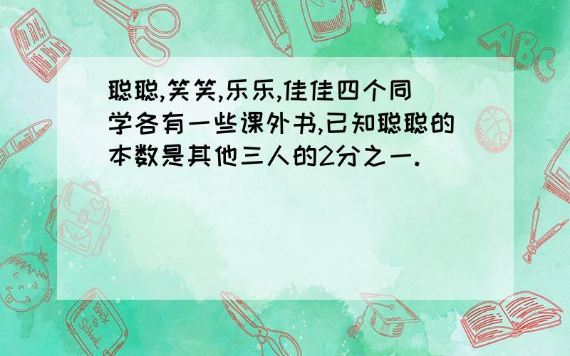 聪聪,笑笑,乐乐,佳佳四个同学各有一些课外书,已知聪聪的本数是其他三人的2分之一.