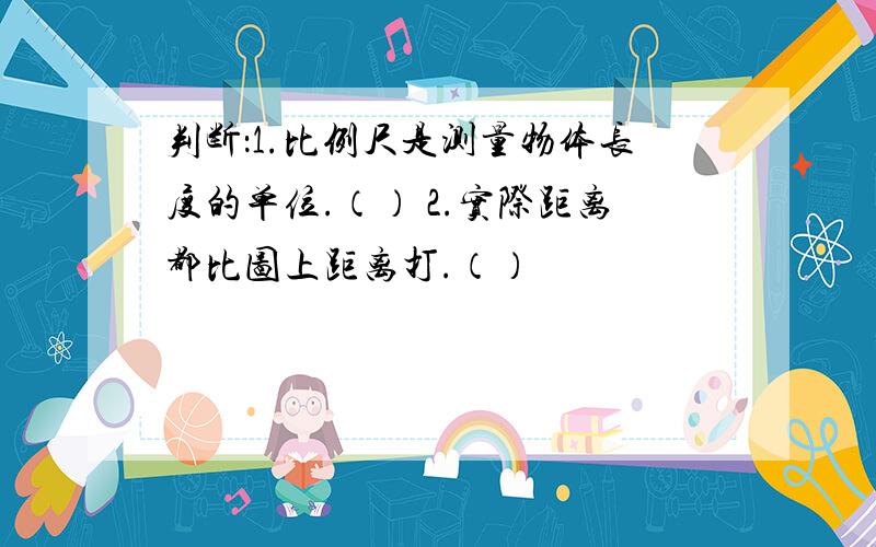 判断：1.比例尺是测量物体长度的单位.（） 2.实际距离都比图上距离打.（）