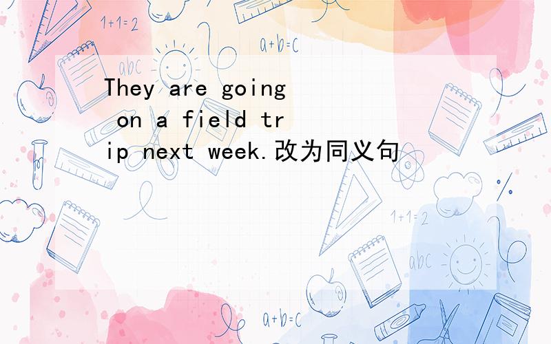 They are going on a field trip next week.改为同义句