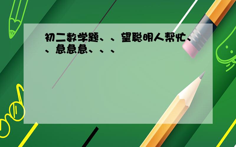 初二数学题、、望聪明人帮忙、、急急急、、、