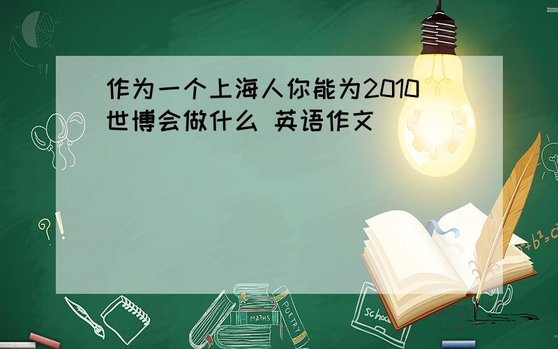 作为一个上海人你能为2010世博会做什么 英语作文