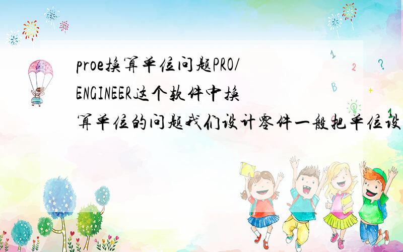 proe换算单位问题PRO/ENGINEER这个软件中换算单位的问题我们设计零件一般把单位设置为毫米、牛顿、秒 单位没有