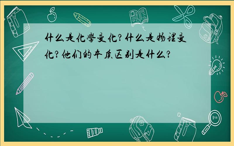 什么是化学变化?什么是物理变化?他们的本质区别是什么?