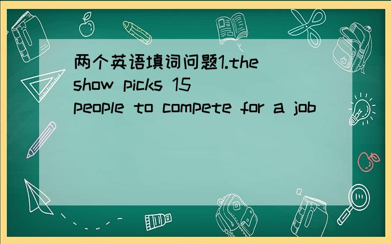 两个英语填词问题1.the show picks 15 people to compete for a job ___