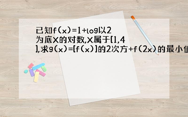 已知f(x)=1+log以2为底X的对数,X属于[1,4],求g(x)=[f(x)]的2次方+f(2x)的最小值与最大值