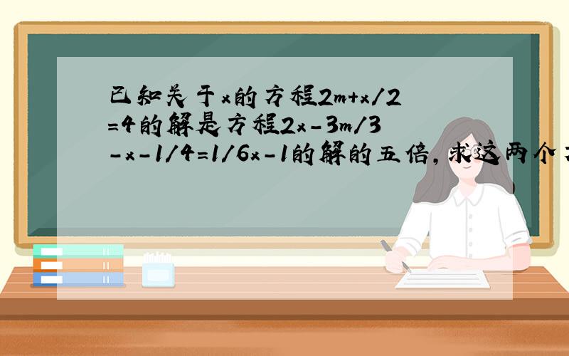 已知关于x的方程2m+x/2=4的解是方程2x-3m/3-x-1/4=1/6x-1的解的五倍,求这两个方程的解