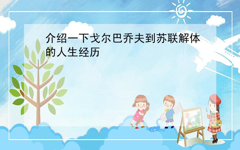 介绍一下戈尔巴乔夫到苏联解体的人生经历