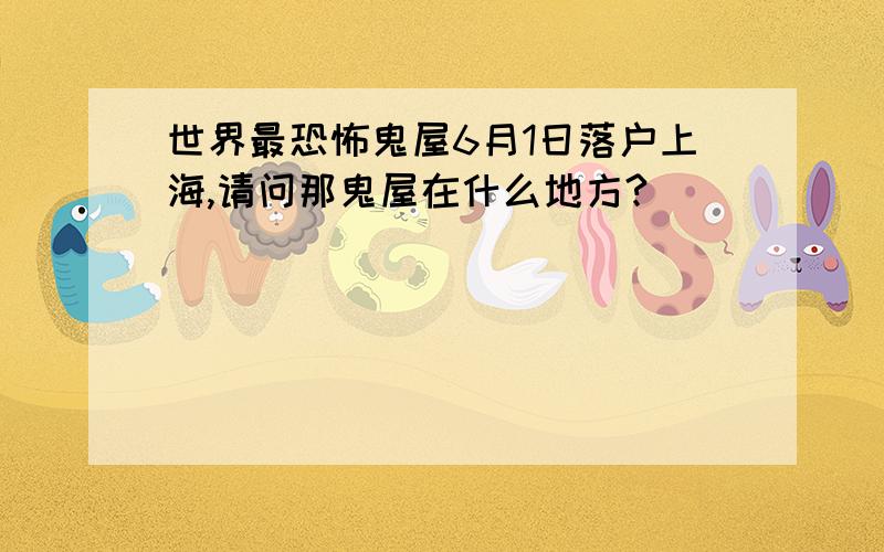 世界最恐怖鬼屋6月1日落户上海,请问那鬼屋在什么地方?