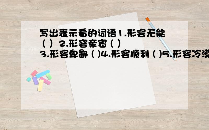 写出表示看的词语1.形容无能 ( ）2.形容亲密 ( ）3.形容卑鄙 ( )4.形容顺利 ( )5.形容冷漠 ( )6.