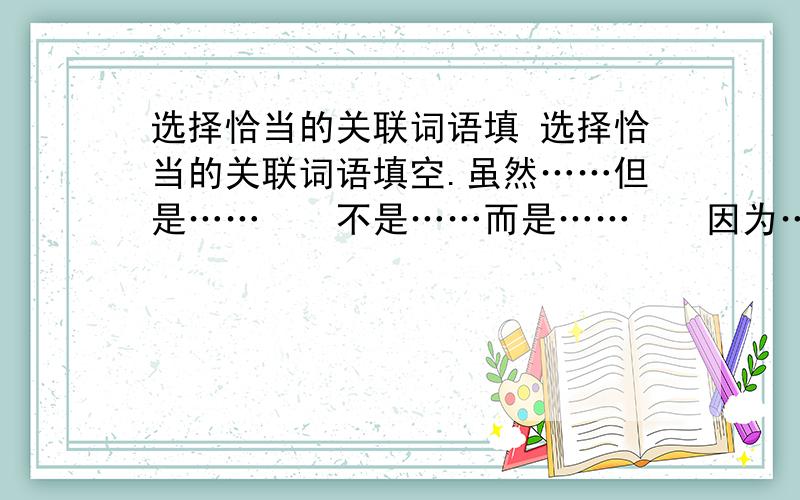 选择恰当的关联词语填 选择恰当的关联词语填空.虽然……但是……　　不是……而是……　　因为……所以…… （1）我们的交谈