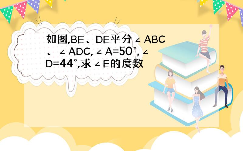 如图,BE、DE平分∠ABC、∠ADC,∠A=50°,∠D=44°,求∠E的度数