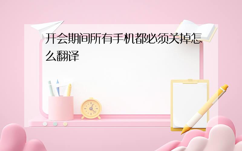 开会期间所有手机都必须关掉怎么翻译