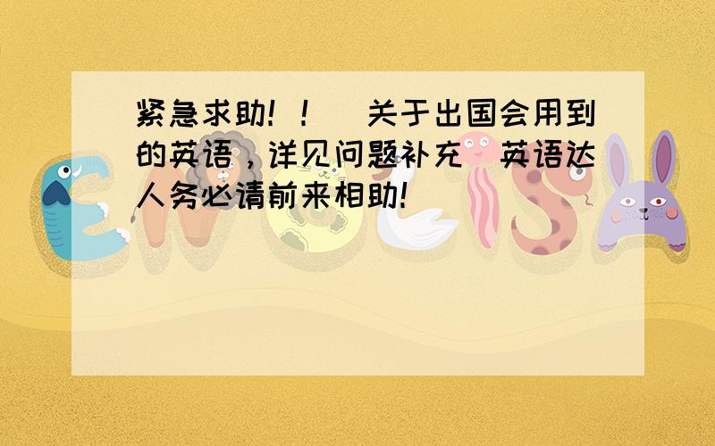 紧急求助！！(关于出国会用到的英语，详见问题补充)英语达人务必请前来相助！