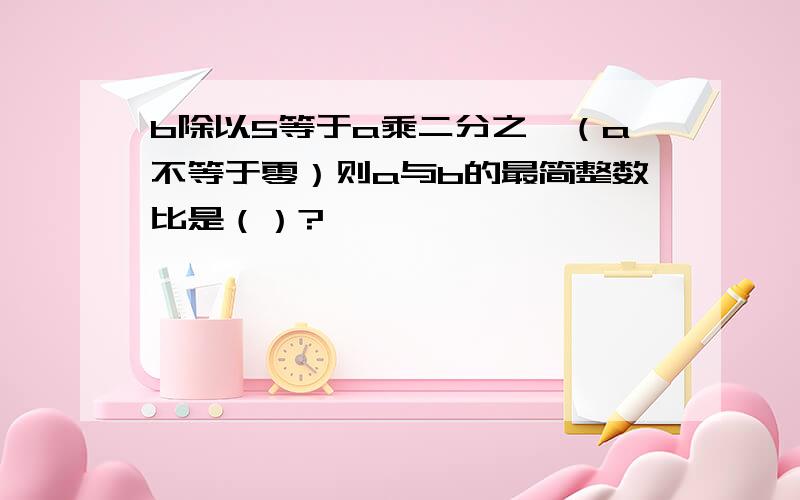 b除以5等于a乘二分之一（a不等于零）则a与b的最简整数比是（）?