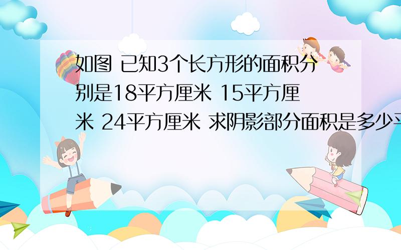 如图 已知3个长方形的面积分别是18平方厘米 15平方厘米 24平方厘米 求阴影部分面积是多少平方厘米