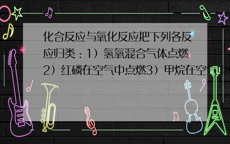 化合反应与氧化反应把下列各反应归类：1）氢氧混合气体点燃2）红磷在空气中点燃3）甲烷在空气中燃烧4）蘸有白磷的二硫化碳溶