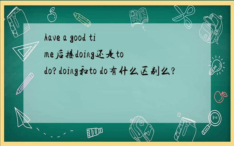 have a good time后接doing还是to do?doing和to do有什么区别么?