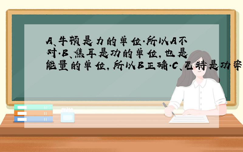 A、牛顿是力的单位．所以A不对．B、焦耳是功的单位，也是能量的单位，所以B正确．C、瓦特是功率的单位，