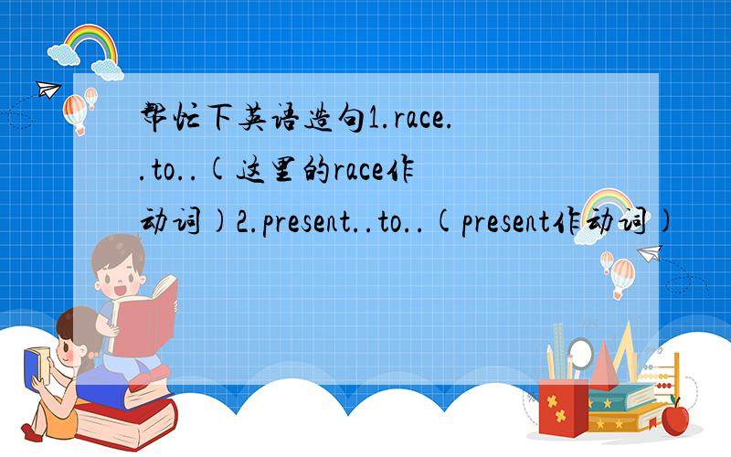 帮忙下英语造句1.race..to..(这里的race作动词)2.present..to..(present作动词)