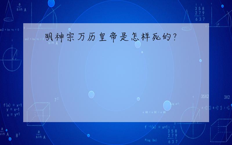 明神宗万历皇帝是怎样死的?