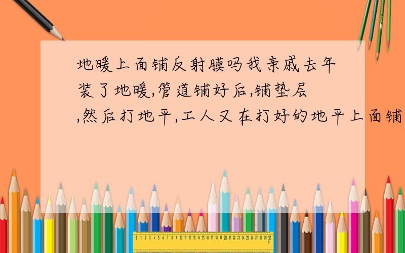 地暖上面铺反射膜吗我亲戚去年装了地暖,管道铺好后,铺垫层,然后打地平,工人又在打好的地平上面铺了一层反射膜,而且亮的那一