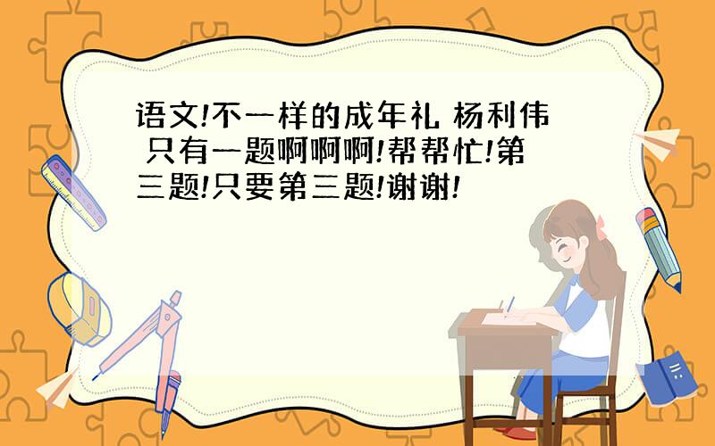 语文!不一样的成年礼 杨利伟 只有一题啊啊啊!帮帮忙!第三题!只要第三题!谢谢!